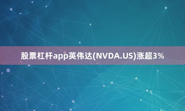 股票杠杆app英伟达(NVDA.US)涨超3%