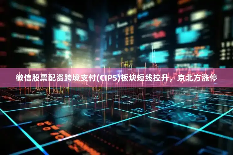 微信股票配资跨境支付(CIPS)板块短线拉升，京北方涨停