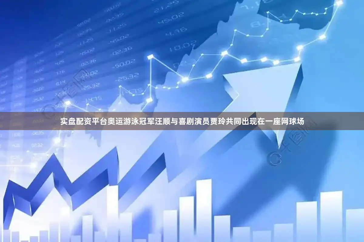 实盘配资平台奥运游泳冠军汪顺与喜剧演员贾玲共同出现在一座网球场
