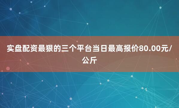 实盘配资最狠的三个平台当日最高报价80.00元/公斤
