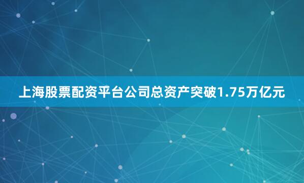 上海股票配资平台公司总资产突破1.75万亿元