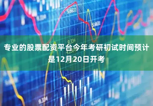 专业的股票配资平台今年考研初试时间预计是12月20日开考