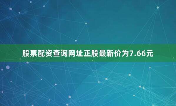 股票配资查询网址正股最新价为7.66元
