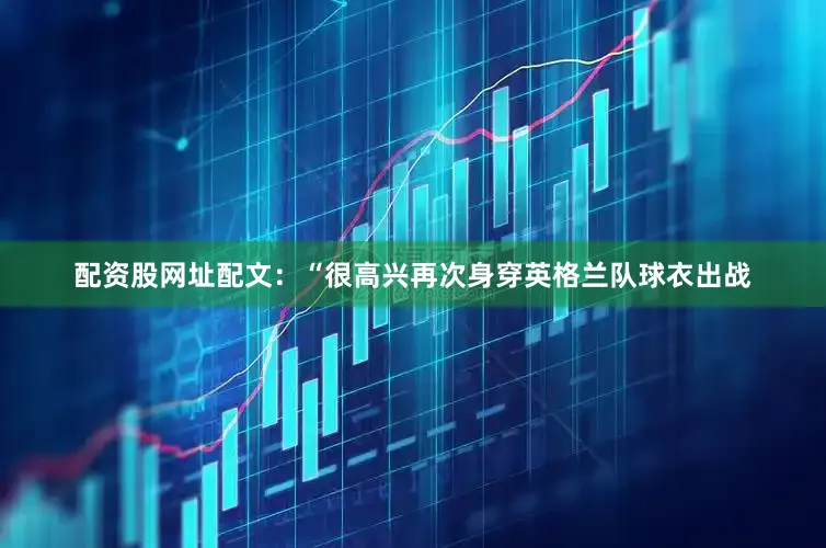 配资股网址配文：“很高兴再次身穿英格兰队球衣出战