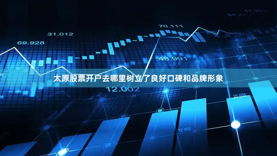 太原股票开户去哪里树立了良好口碑和品牌形象