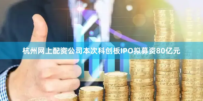 杭州网上配资公司本次科创板IPO拟募资80亿元