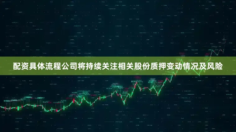 配资具体流程公司将持续关注相关股份质押变动情况及风险
