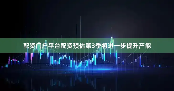 配资门户平台配资预估第3季将进一步提升产能