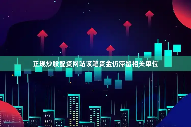 正规炒股配资网站该笔资金仍滞留相关单位