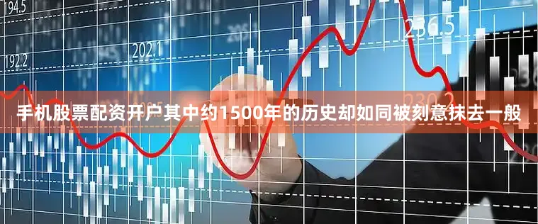 手机股票配资开户其中约1500年的历史却如同被刻意抹去一般