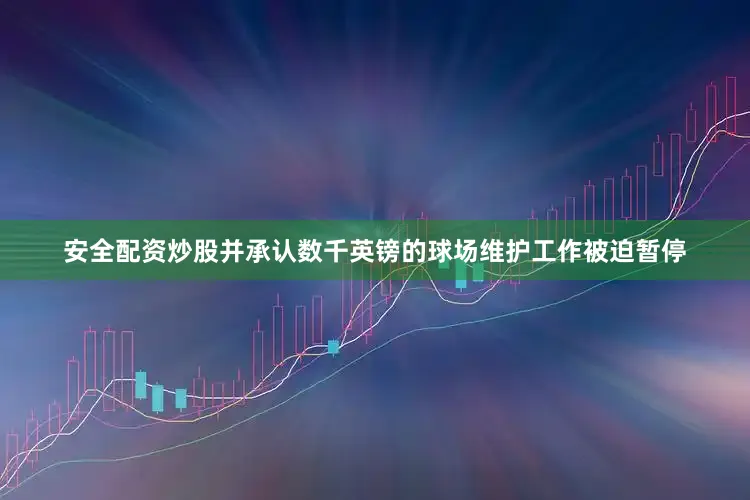 安全配资炒股并承认数千英镑的球场维护工作被迫暂停