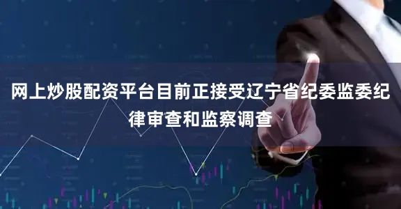 网上炒股配资平台目前正接受辽宁省纪委监委纪律审查和监察调查