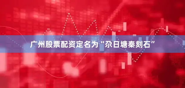 广州股票配资定名为“尕日塘秦刻石”