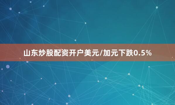 山东炒股配资开户　　美元/加元下跌0.5%