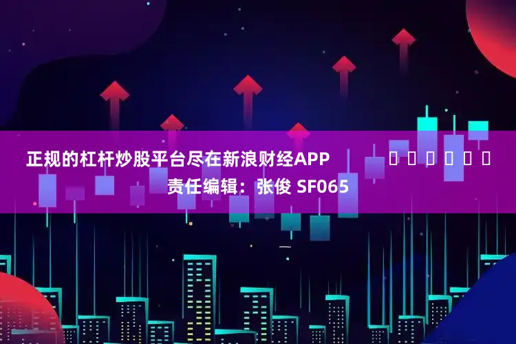 正规的杠杆炒股平台尽在新浪财经APP            						责任编辑：张俊 SF065