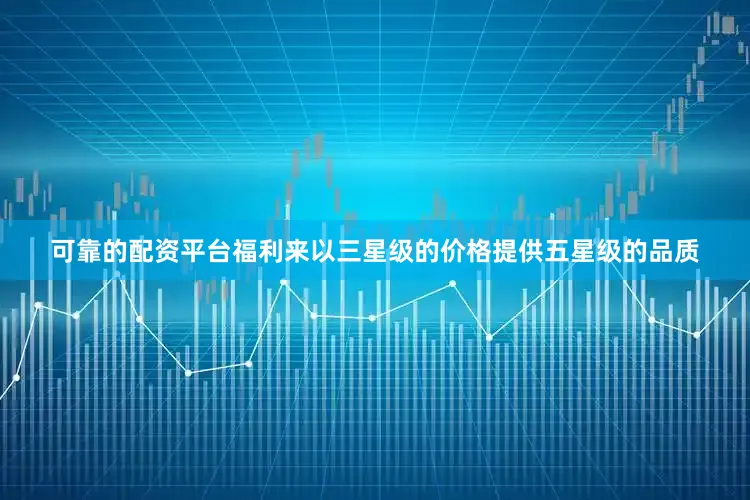 可靠的配资平台福利来以三星级的价格提供五星级的品质