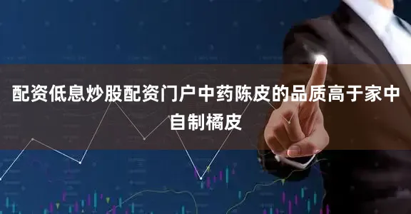 配资低息炒股配资门户中药陈皮的品质高于家中自制橘皮